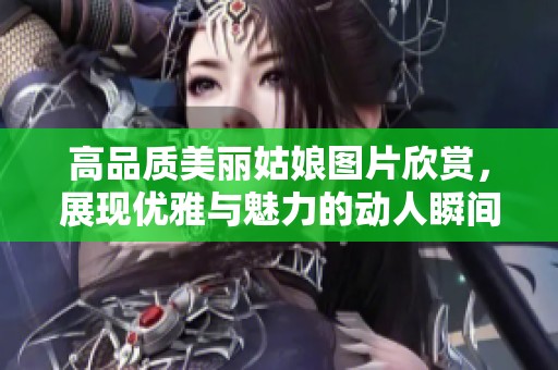 高品质美丽姑娘图片欣赏，展现优雅与魅力的动人瞬间