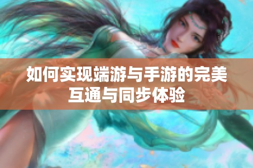 如何实现端游与手游的完美互通与同步体验