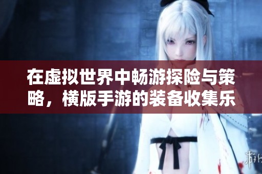 在虚拟世界中畅游探险与策略，横版手游的装备收集乐趣