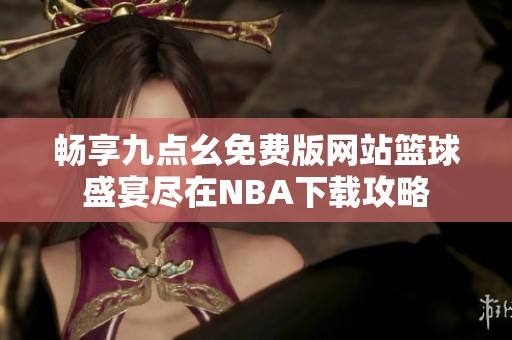 畅享九点幺免费版网站篮球盛宴尽在NBA下载攻略