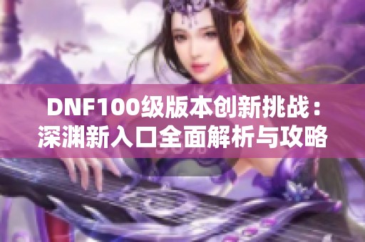 DNF100级版本创新挑战：深渊新入口全面解析与攻略分享