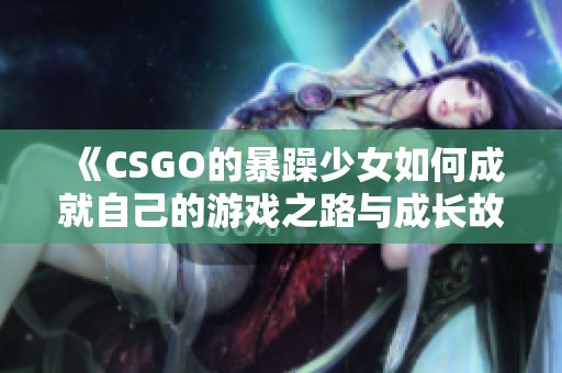 《CSGO的暴躁少女如何成就自己的游戏之路与成长故事》