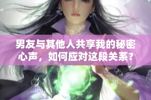 男友与其他人共享我的秘密心声，如何应对这段关系？