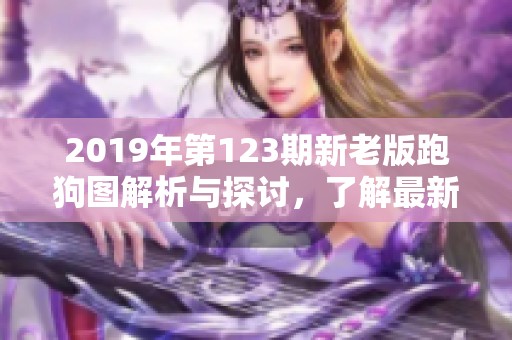 2019年第123期新老版跑狗图解析与探讨，了解最新变化与趋势