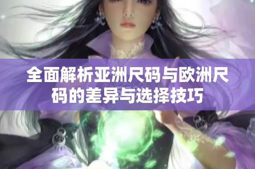 全面解析亚洲尺码与欧洲尺码的差异与选择技巧