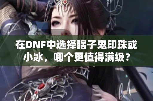 在DNF中选择瞎子鬼印珠或小冰，哪个更值得满级？