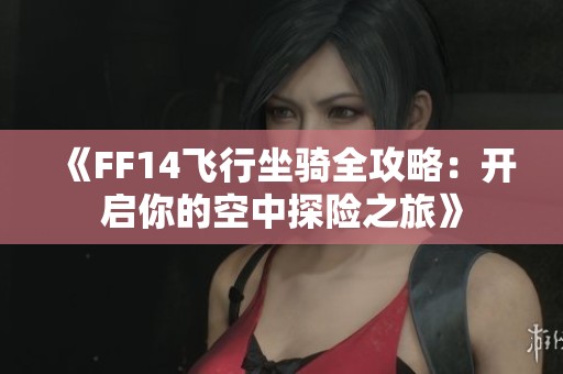 《FF14飞行坐骑全攻略：开启你的空中探险之旅》