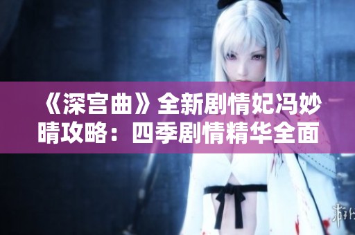 《深宫曲》全新剧情妃冯妙晴攻略：四季剧情精华全面解析