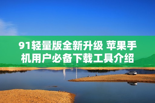 91轻量版全新升级 苹果手机用户必备下载工具介绍