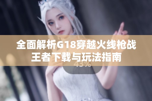 全面解析G18穿越火线枪战王者下载与玩法指南