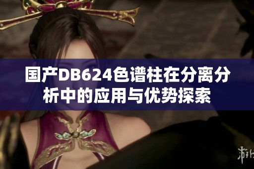 国产DB624色谱柱在分离分析中的应用与优势探索