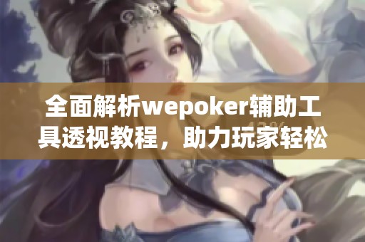 全面解析wepoker辅助工具透视教程，助力玩家轻松取胜