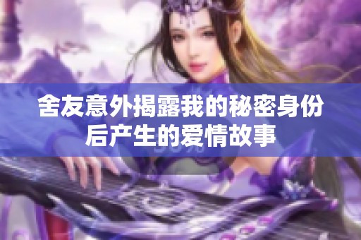 舍友意外揭露我的秘密身份后产生的爱情故事