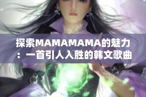 探索MAMAMAMA的魅力：一首引人入胜的韩文歌曲分析