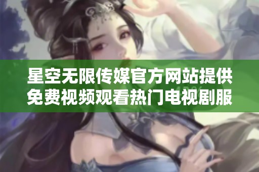 星空无限传媒官方网站提供免费视频观看热门电视剧服务