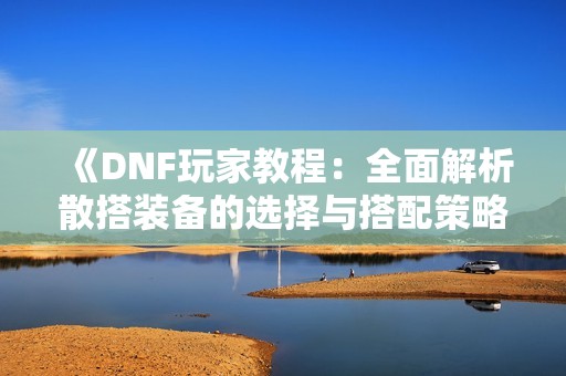 《DNF玩家教程：全面解析散搭装备的选择与搭配策略》