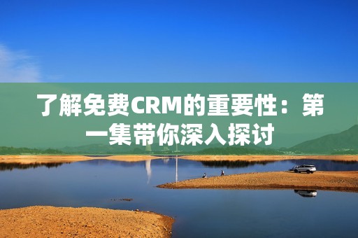 了解免费CRM的重要性：第一集带你深入探讨