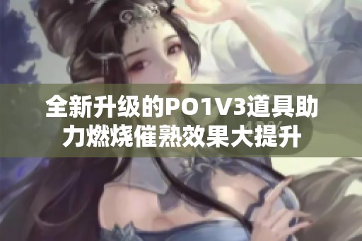 全新升级的PO1V3道具助力燃烧催熟效果大提升