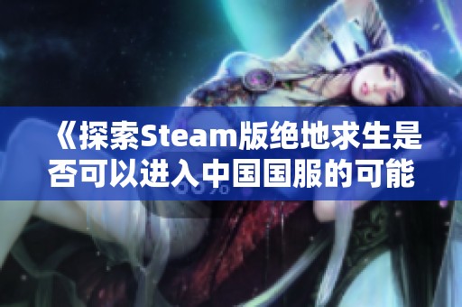 《探索Steam版绝地求生是否可以进入中国国服的可能性》