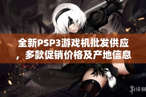 全新PSP3游戏机批发供应，多款促销价格及产地信息分享