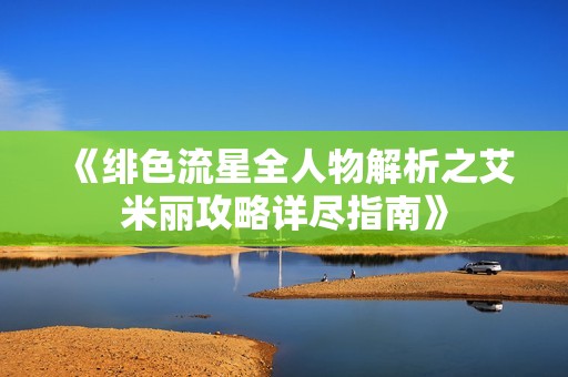 《绯色流星全人物解析之艾米丽攻略详尽指南》