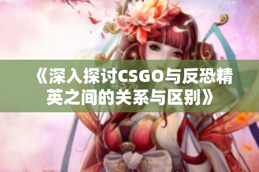 《深入探讨CSGO与反恐精英之间的关系与区别》