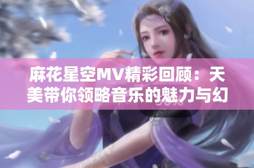 麻花星空MV精彩回顾：天美带你领略音乐的魅力与幻想