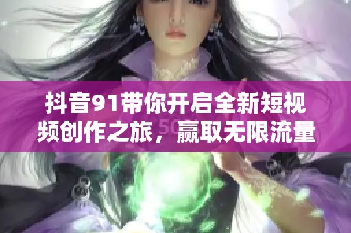 抖音91带你开启全新短视频创作之旅，赢取无限流量和曝光