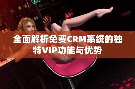 全面解析免费CRM系统的独特VIP功能与优势