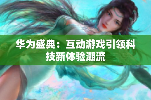 华为盛典：互动游戏引领科技新体验潮流