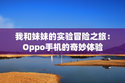 我和妹妹的实验冒险之旅：Oppo手机的奇妙体验