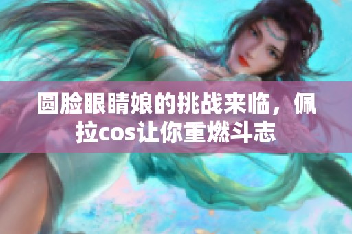 圆脸眼睛娘的挑战来临，佩拉cos让你重燃斗志