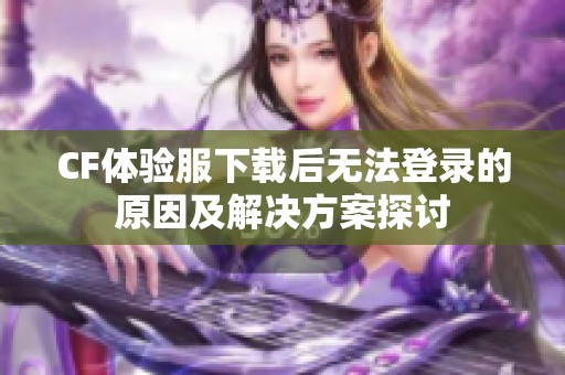 CF体验服下载后无法登录的原因及解决方案探讨