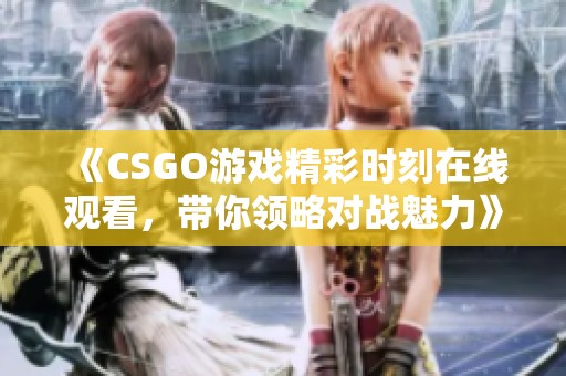 《CSGO游戏精彩时刻在线观看，带你领略对战魅力》