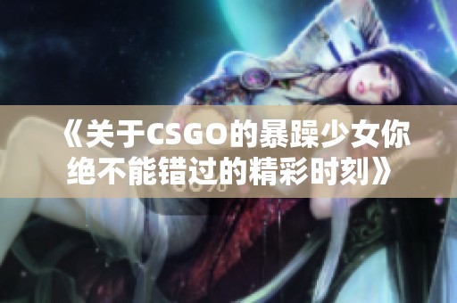 《关于CSGO的暴躁少女你绝不能错过的精彩时刻》