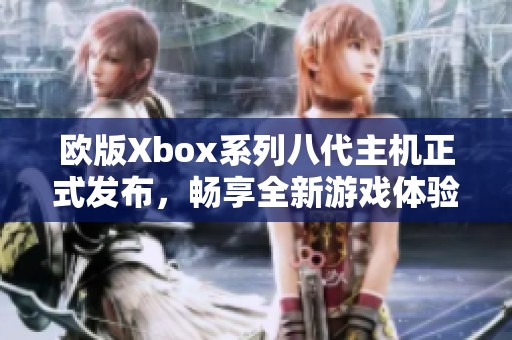 欧版Xbox系列八代主机正式发布，畅享全新游戏体验