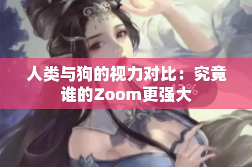 人类与狗的视力对比：究竟谁的Zoom更强大