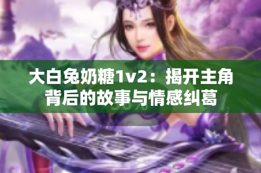 大白兔奶糖1v2：揭开主角背后的故事与情感纠葛