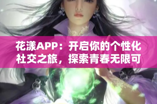 花漾APP：开启你的个性化社交之旅，探索青春无限可能