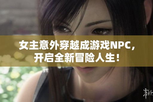 女主意外穿越成游戏NPC，开启全新冒险人生！