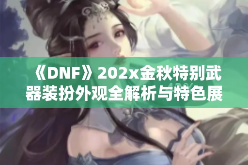 《DNF》202x金秋特别武器装扮外观全解析与特色展示