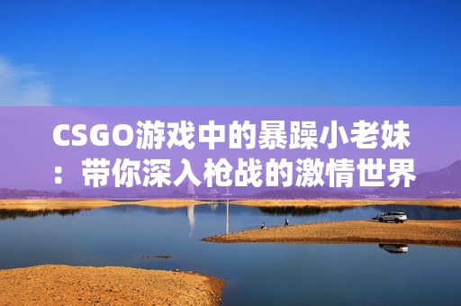 CSGO游戏中的暴躁小老妹：带你深入枪战的激情世界