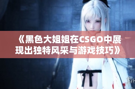 《黑色大姐姐在CSGO中展现出独特风采与游戏技巧》