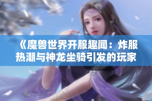 《魔兽世界开服趣闻：炸服热潮与神龙坐骑引发的玩家狂欢》