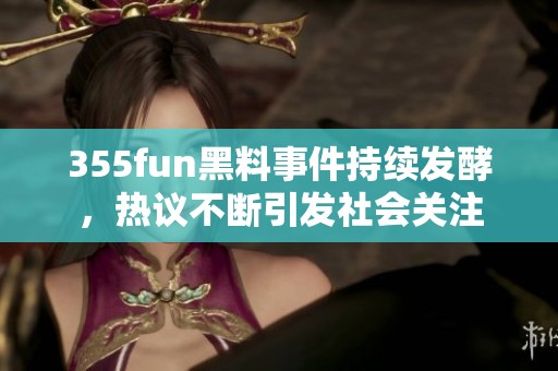 355fun黑料事件持续发酵，热议不断引发社会关注