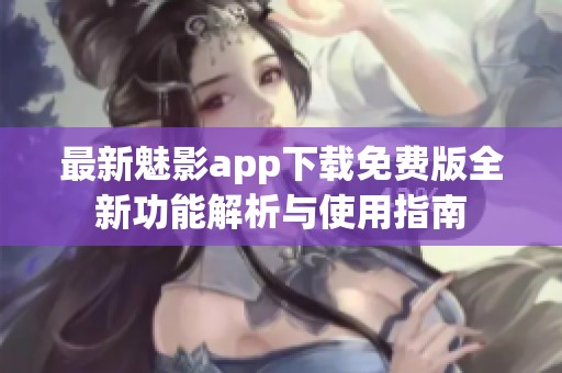 最新魅影app下载免费版全新功能解析与使用指南