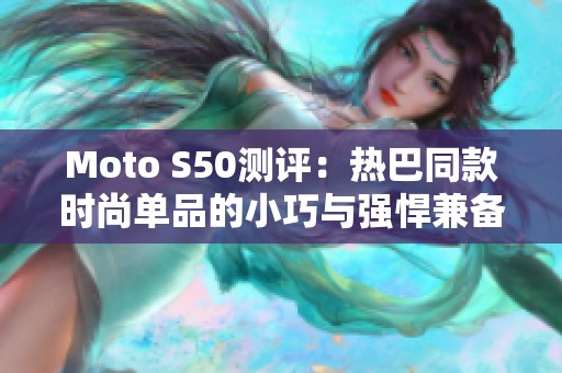 Moto S50测评：热巴同款时尚单品的小巧与强悍兼备之选