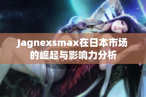 Jagnexsmax在日本市场的崛起与影响力分析