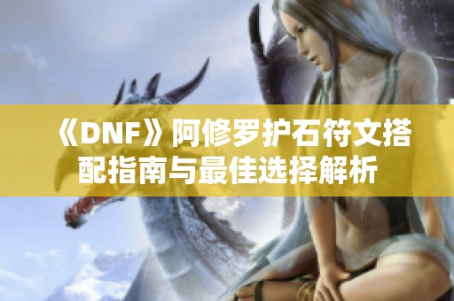 《DNF》阿修罗护石符文搭配指南与最佳选择解析