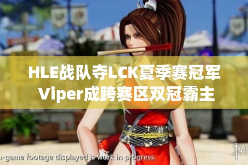 HLE战队夺LCK夏季赛冠军 Viper成跨赛区双冠霸主